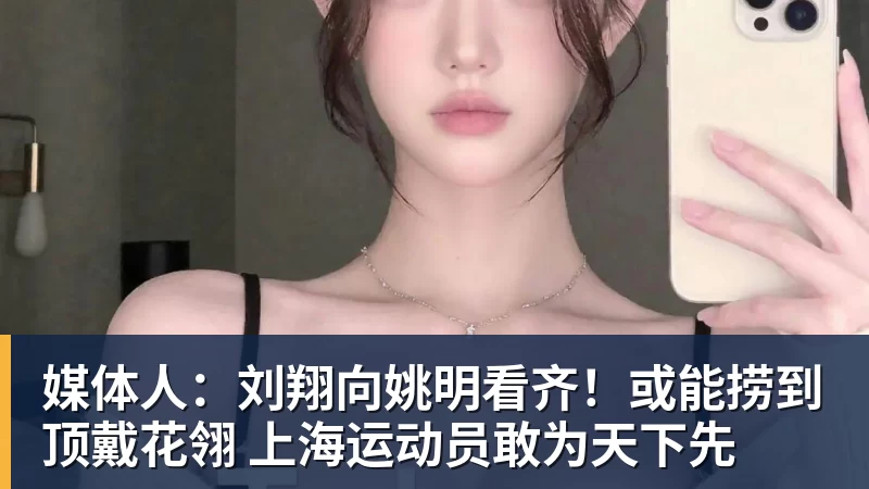 媒体人：刘翔向姚明看齐！或能捞到顶戴花翎 上海运动员敢为天下先