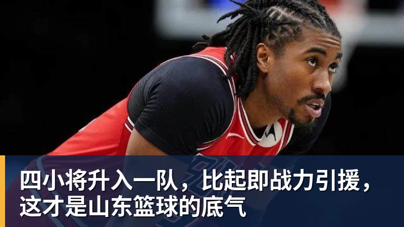 壹号娱乐app网址四小将升入一队，比起即战力引援，这才是山东篮球的底气