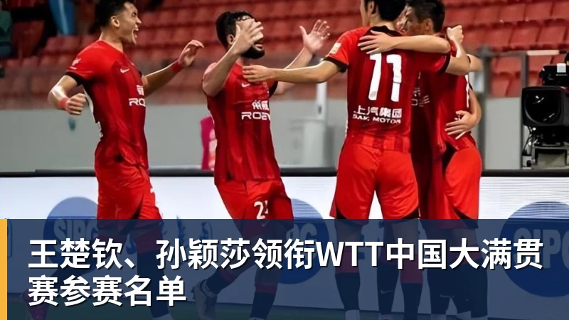 壹号娱乐app网址王楚钦、孙颖莎领衔WTT中国大满贯赛参赛名单