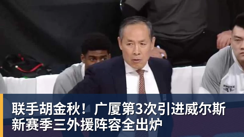 联手胡金秋！广厦第3次引进威尔斯 新赛季三外援阵容全出炉