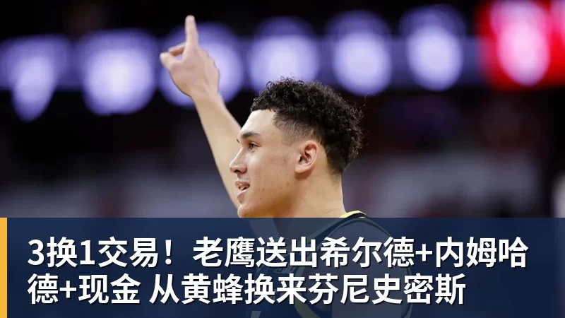 3换1交易！老鹰送出希尔德+内姆哈德+现金 从黄蜂换来芬尼史密斯