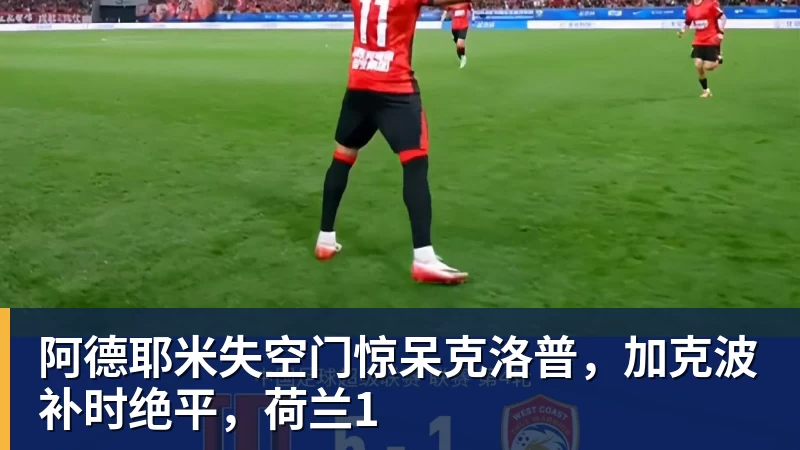 壹号娱乐app网址阿德耶米失空门惊呆克洛普，加克波补时绝平，荷兰1