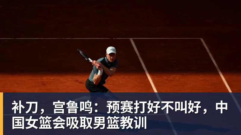 壹号娱乐app网址补刀，宫鲁鸣：预赛打好不叫好，中国女篮会吸取男篮教训