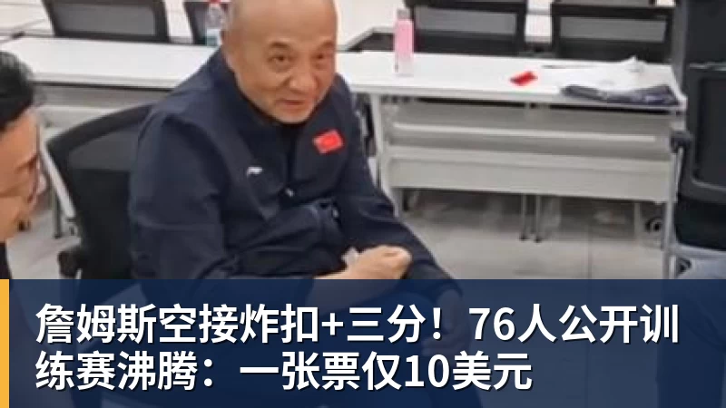 詹姆斯空接炸扣+三分！76人公开训练赛沸腾：一张票仅10美元